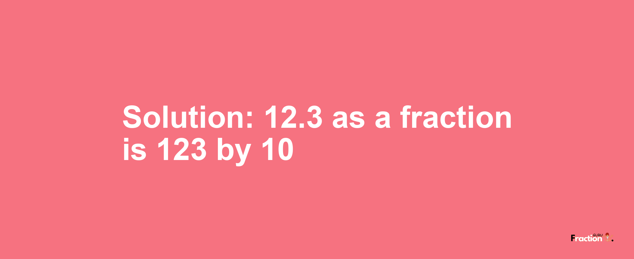 Solution:12.3 as a fraction is 123/10